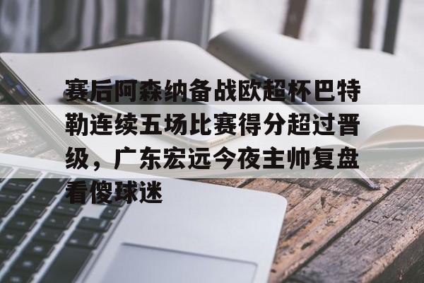 开元棋牌官方网站-关于赛后阿森纳备战欧超杯巴特勒连续五场比赛得分超过晋级，广东宏远今夜主帅复盘看傻球迷的信息