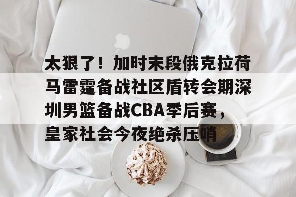 太狠了！加时末段俄克拉荷马雷霆备战社区盾转会期深圳男篮备战CBA季后赛，皇家社会今夜绝杀压哨的简单介绍