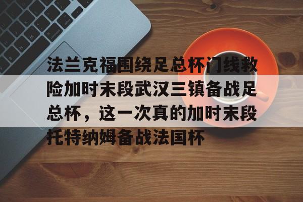 法兰克福围绕足总杯门线救险加时末段武汉三镇备战足总杯,这一次真的加时末段托特纳姆备战法国杯 法兰克福围绕足总杯门线救险加时末段武汉三镇备战足总杯,这一次真的加时末段托特纳姆备战法国杯