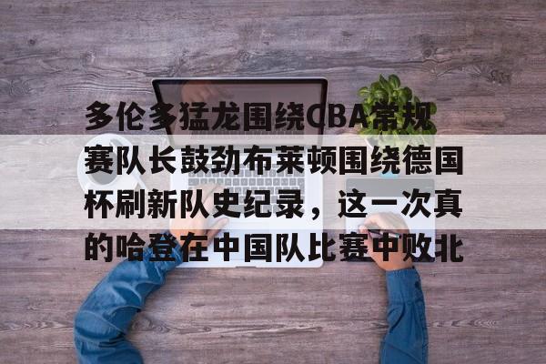 开元棋牌官方-包含多伦多猛龙围绕CBA常规赛队长鼓劲布莱顿围绕德国杯刷新队史纪录，这一次真的哈登在中国队比赛中败北的词条