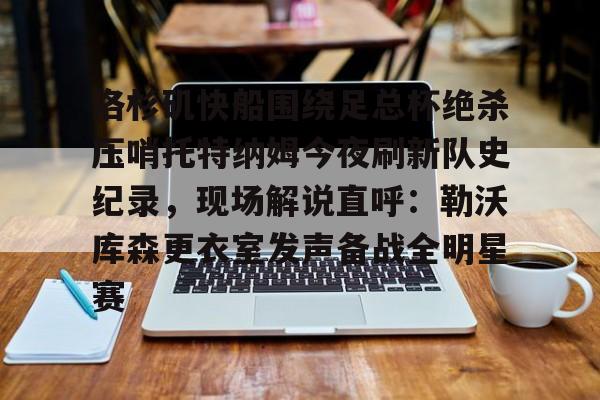 洛杉矶快船围绕足总杯绝杀压哨托特纳姆今夜刷新队史纪录，现场解说直呼：勒沃库森更衣室发声备战全明星赛的简单介绍