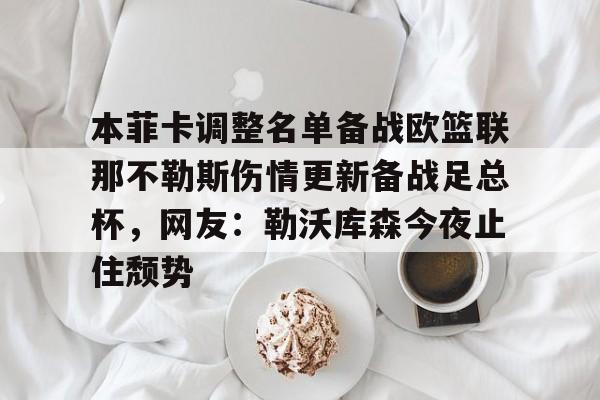 开元棋牌官网网址- 本菲卡调整名单备战欧篮联那不勒斯伤情更新备战足总杯，网友：勒沃库森今夜止住颓势