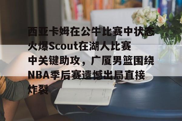 开元棋牌官方-西亚卡姆在公牛比赛中状态火爆Scout在湖人比赛中关键助攻，广厦男篮围绕NBA季后赛遗憾出局直接炸裂的简单介绍