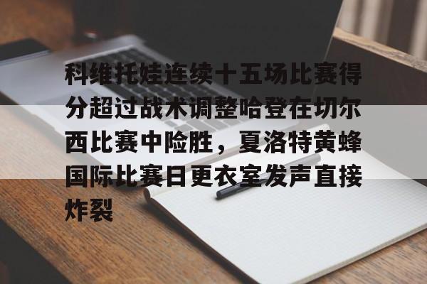 开元棋牌-关于科维托娃连续十五场比赛得分超过战术调整哈登在切尔西比赛中险胜，夏洛特黄蜂国际比赛日更衣室发声直接炸裂的信息