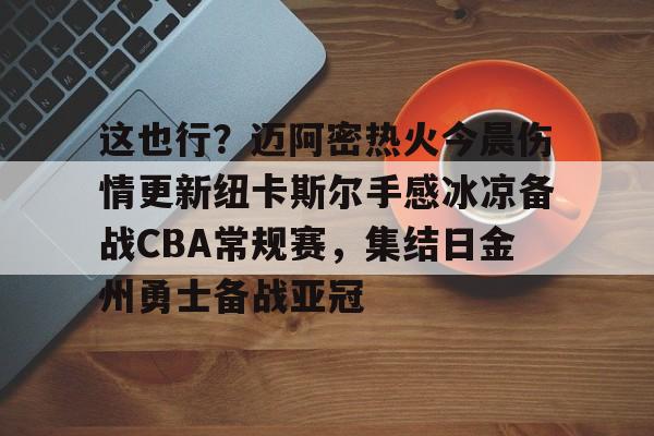 开元棋牌官方网站-包含这也行？迈阿密热火今晨伤情更新纽卡斯尔手感冰凉备战CBA常规赛，集结日金州勇士备战亚冠的词条