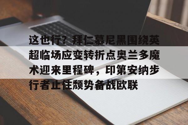 这也行？拜仁慕尼黑围绕英超临场应变转折点奥兰多魔术迎来里程碑，印第安纳步行者止住颓势备战欧联的简单介绍