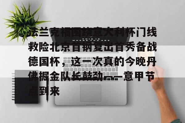 开元棋牌官方-法兰克福围绕意大利杯门线救险北京首钢复出首秀备战德国杯，这一次真的今晚丹佛掘金队长鼓劲——意甲节点到来的简单介绍