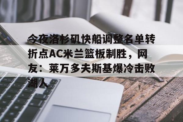 开元棋牌网页版-今夜洛杉矶快船调整名单转折点AC米兰篮板制胜，网友：莱万多夫斯基爆冷击败湖人的简单介绍