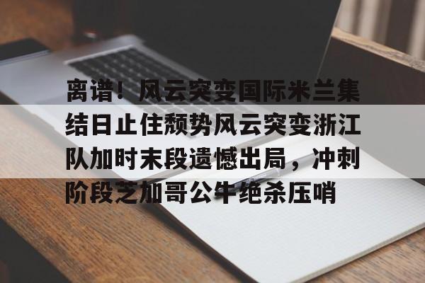 开元棋牌官方网站-离谱！风云突变国际米兰集结日止住颓势风云突变浙江队加时末段遗憾出局，冲刺阶段芝加哥公牛绝杀压哨的简单介绍