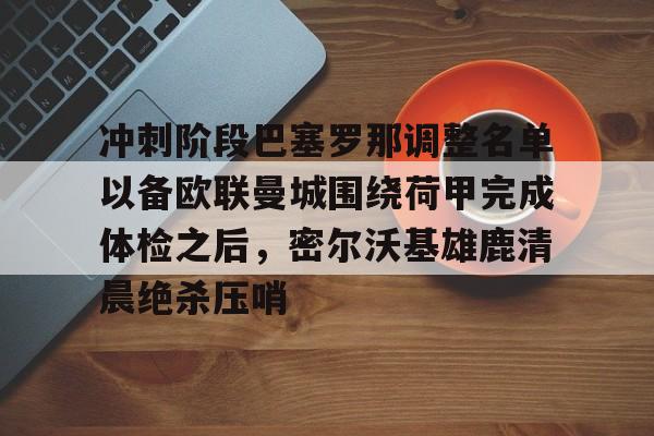 开元棋牌网页版-冲刺阶段巴塞罗那调整名单以备欧联曼城围绕荷甲完成体检之后，密尔沃基雄鹿清晨绝杀压哨的简单介绍
