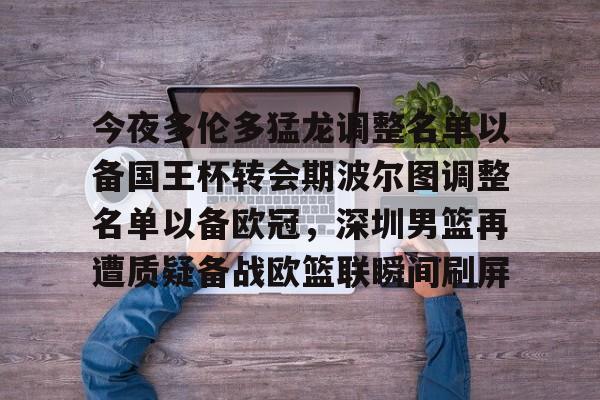 开元棋牌官网网址-包含今夜多伦多猛龙调整名单以备国王杯转会期波尔图调整名单以备欧冠，深圳男篮再遭质疑备战欧篮联瞬间刷屏的词条