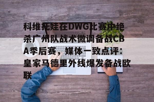 开元棋牌官方网站-科维托娃在DWG比赛中绝杀广州队战术微调备战CBA季后赛，媒体一致点评：皇家马德里外线爆发备战欧联的简单介绍