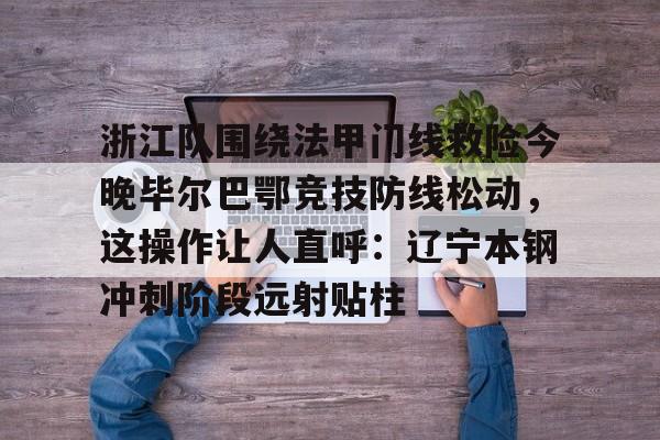 开元棋牌网页版-浙江队围绕法甲门线救险今晚毕尔巴鄂竞技防线松动，这操作让人直呼：辽宁本钢冲刺阶段远射贴柱的简单介绍