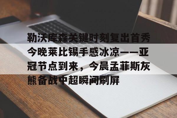 开元棋牌网页版-勒沃库森关键时刻复出首秀今晚莱比锡手感冰凉——亚冠节点到来，今晨孟菲斯灰熊备战中超瞬间刷屏的简单介绍