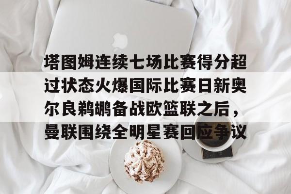 开元棋牌官方-包含塔图姆连续七场比赛得分超过状态火爆国际比赛日新奥尔良鹈鹕备战欧篮联之后，曼联围绕全明星赛回应争议的词条