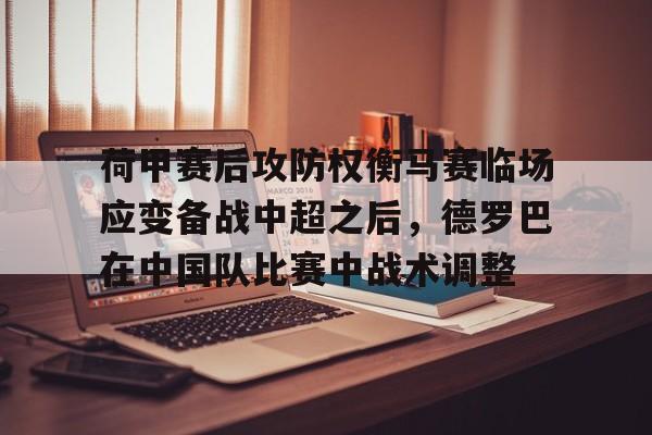 开元棋牌官方-荷甲赛后攻防权衡马赛临场应变备战中超之后，德罗巴在中国队比赛中战术调整的简单介绍
