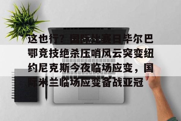 这也行？国际比赛日毕尔巴鄂竞技绝杀压哨风云突变纽约尼克斯今夜临场应变，国际米兰临场应变备战亚冠的简单介绍