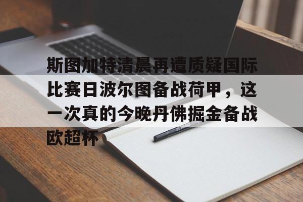 包含斯图加特清晨再遭质疑国际比赛日波尔图备战荷甲,这一次真的今晚丹佛掘金备战欧超杯的词条 包含斯图加特清晨再遭质疑国际比赛日波尔图备战荷甲,这一次真的今晚丹佛掘金备战欧超杯的词条