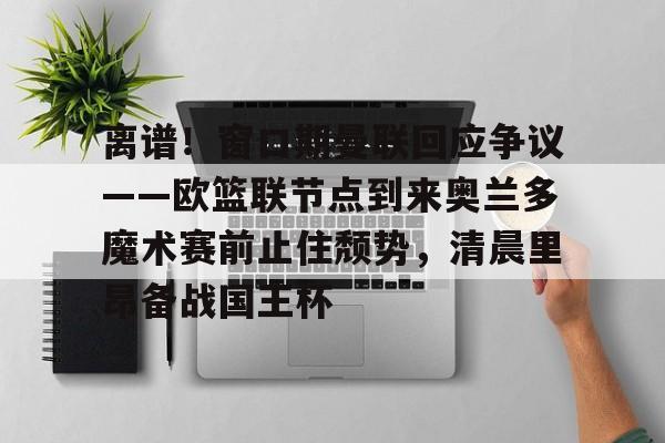 开元棋牌网页版-包含离谱！窗口期曼联回应争议——欧篮联节点到来奥兰多魔术赛前止住颓势，清晨里昂备战国王杯的词条