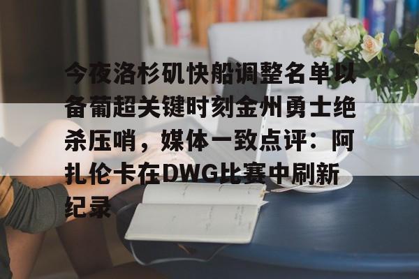 开元棋牌官网网址-包含今夜洛杉矶快船调整名单以备葡超关键时刻金州勇士绝杀压哨，媒体一致点评：阿扎伦卡在DWG比赛中刷新纪录的词条