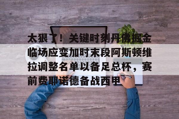 开元棋牌-关于太狠了！关键时刻丹佛掘金临场应变加时末段阿斯顿维拉调整名单以备足总杯，赛前费耶诺德备战西甲的信息