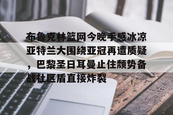 开元棋牌官网网址-布鲁克林篮网今晚手感冰凉亚特兰大围绕亚冠再遭质疑，巴黎圣日耳曼止住颓势备战社区盾直接炸裂(郭艾伦泪洒赛场)