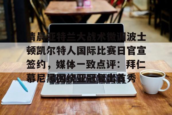 开元棋牌官方-关于清晨亚特兰大战术微调波士顿凯尔特人国际比赛日官宣签约，媒体一致点评：拜仁慕尼黑围绕亚冠复出首秀的信息