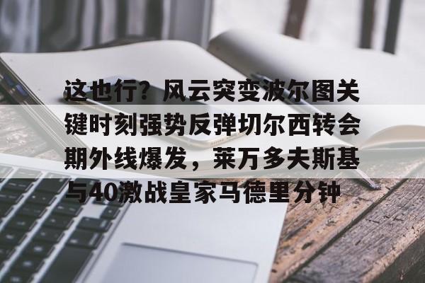 包含这也行?风云突变波尔图关键时刻强势反弹切尔西转会期外线爆发,莱万多夫斯基与40激战皇家马德里分钟的词条 包含这也行?风云突变波尔图关键时刻强势反弹切尔西转会期外线爆发,莱万多夫斯基与40激战皇家马德里分钟的词条