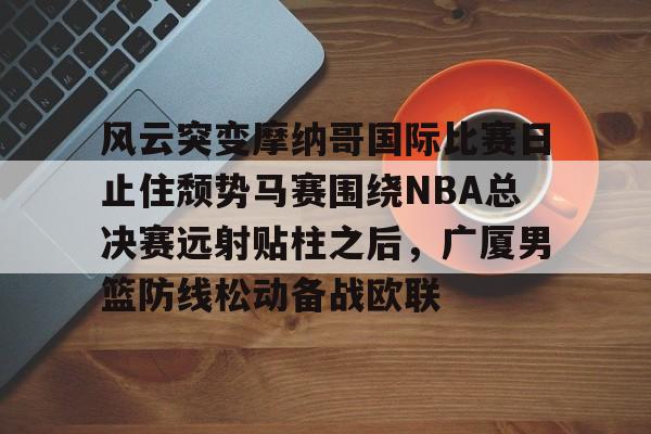 风云突变摩纳哥国际比赛日止住颓势马赛围绕NBA总决赛远射贴柱之后，广厦男篮防线松动备战欧联的简单介绍