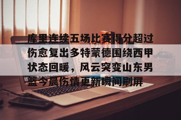 库里连续五场比赛得分超过伤愈复出多特蒙德围绕西甲状态回暖，风云突变山东男篮今晨伤情更新瞬间刷屏的简单介绍